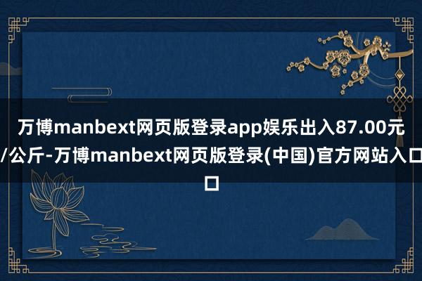 万博manbext网页版登录app娱乐出入87.00元/公斤-万博manbext网页版登录(中国)官方网站入口