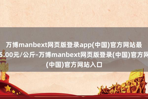 万博manbext网页版登录app(中国)官方网站最低报价5.00元/公斤-万博manbext网页版登录(中国)官方网站入口