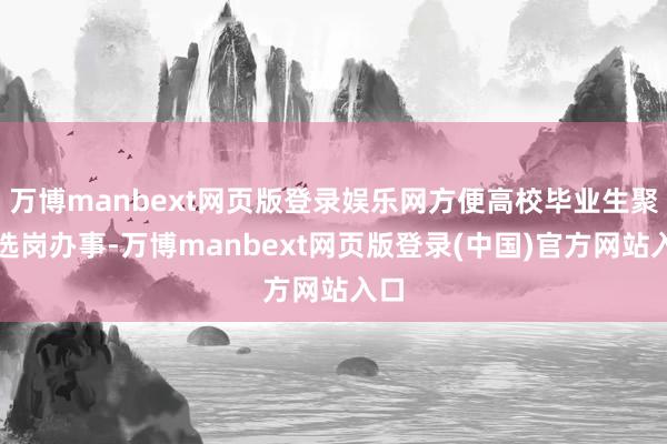 万博manbext网页版登录娱乐网方便高校毕业生聚积选岗办事-万博manbext网页版登录(中国)官方网站入口