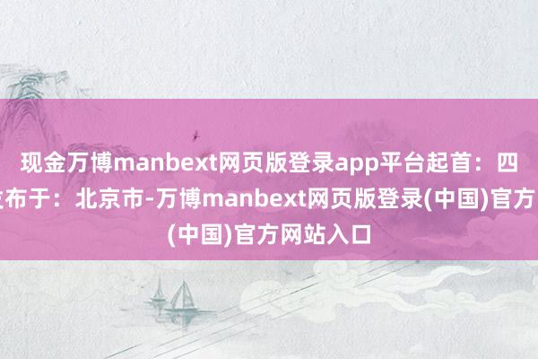现金万博manbext网页版登录app平台起首：四川发布发布于：北京市-万博manbext网页版登录(中国)官方网站入口