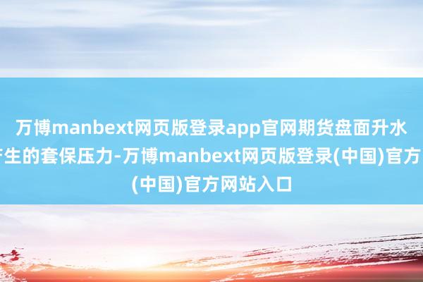 万博manbext网页版登录app官网期货盘面升水结构所产生的套保压力-万博manbext网页版登录(中国)官方网站入口