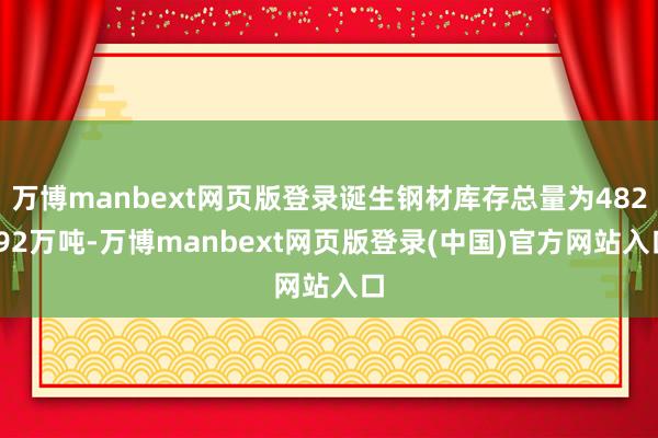 万博manbext网页版登录诞生钢材库存总量为482.92万吨-万博manbext网页版登录(中国)官方网站入口