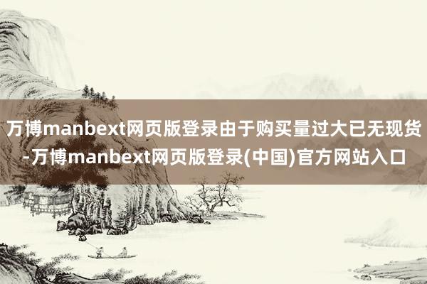 万博manbext网页版登录由于购买量过大已无现货-万博manbext网页版登录(中国)官方网站入口