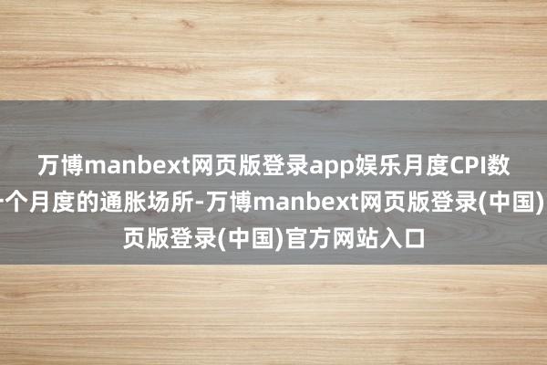 万博manbext网页版登录app娱乐月度CPI数据反馈最近一个月度的通胀场所-万博manbext网页版登录(中国)官方网站入口