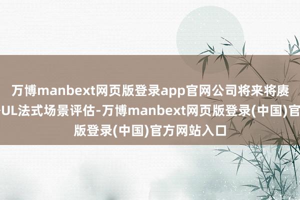 万博manbext网页版登录app官网公司将来将赓续拓展国外UL法式场景评估-万博manbext网页版登录(中国)官方网站入口