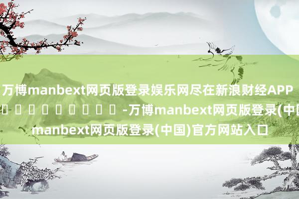 万博manbext网页版登录娱乐网尽在新浪财经APP            													-万博manbext网页版登录(中国)官方网站入口