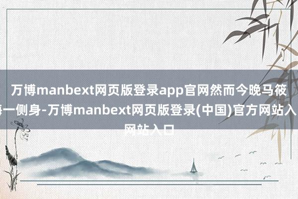 万博manbext网页版登录app官网然而今晚马筱梅一侧身-万博manbext网页版登录(中国)官方网站入口