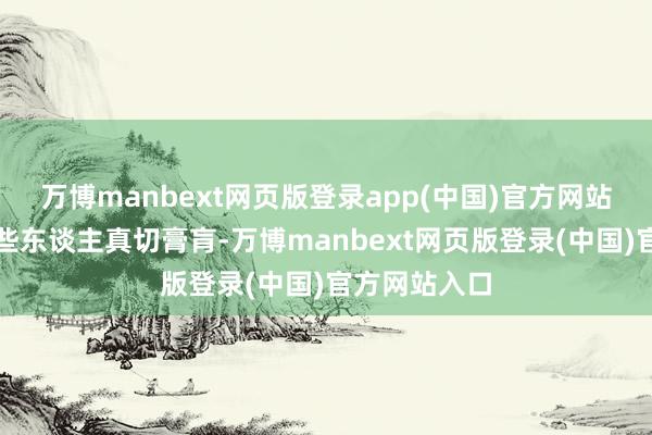 万博manbext网页版登录app(中国)官方网站以至认为这些东谈主真切膏肓-万博manbext网页版登录(中国)官方网站入口