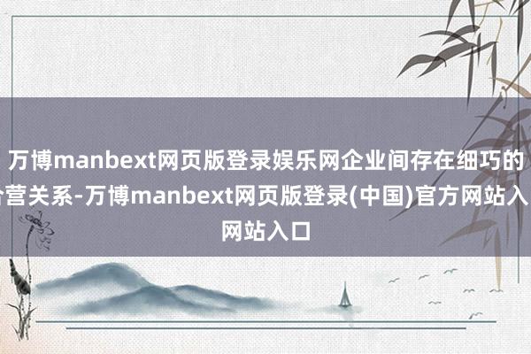 万博manbext网页版登录娱乐网企业间存在细巧的合营关系-万博manbext网页版登录(中国)官方网站入口
