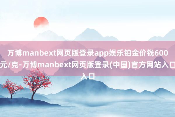 万博manbext网页版登录app娱乐铂金价钱600元/克-万博manbext网页版登录(中国)官方网站入口