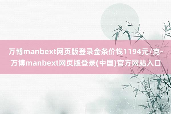万博manbext网页版登录金条价钱1194元/克-万博manbext网页版登录(中国)官方网站入口