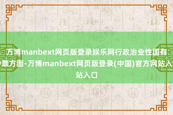 万博manbext网页版登录娱乐网　　行政治业性国有钞票方面-万博manbext网页版登录(中国)官方网站入口